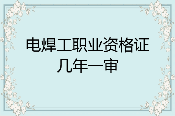 电焊工职业资格证几年一审