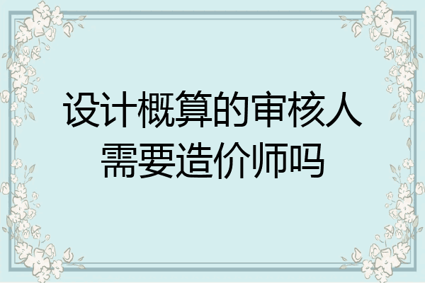 设计概算的审核人需要造价师吗