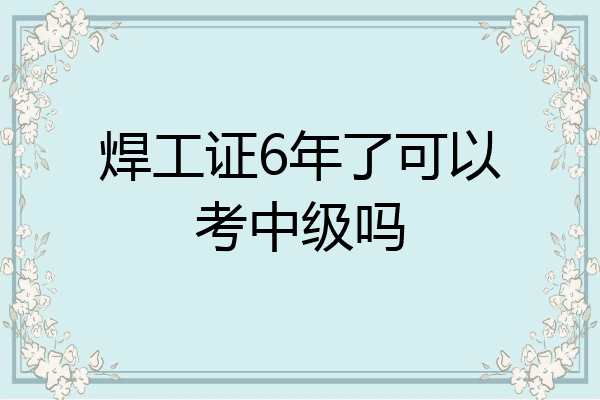 焊工证6年了可以考中级吗