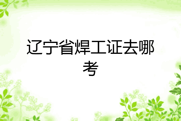 辽宁省焊工证去哪考