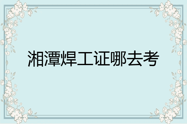 湘潭焊工证哪去考