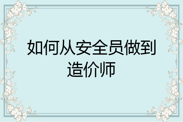如何从安全员做到造价师