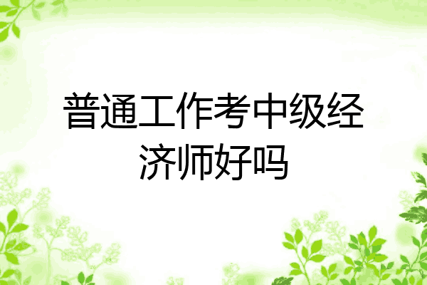 普通工作考中级经济师好吗