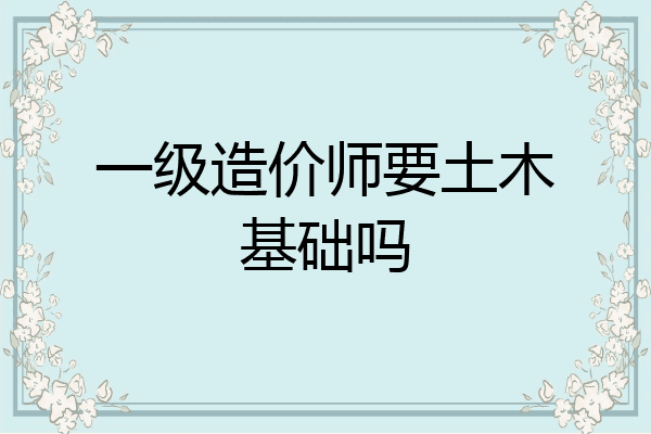 一级造价师要土木基础吗