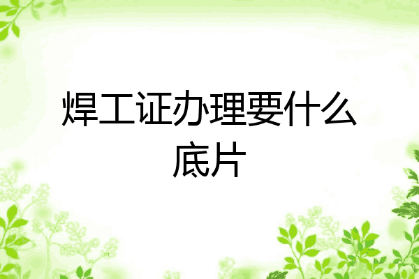 焊工证办理要什么底片