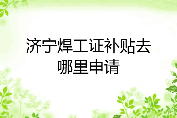 济宁焊工证补贴去哪里申请