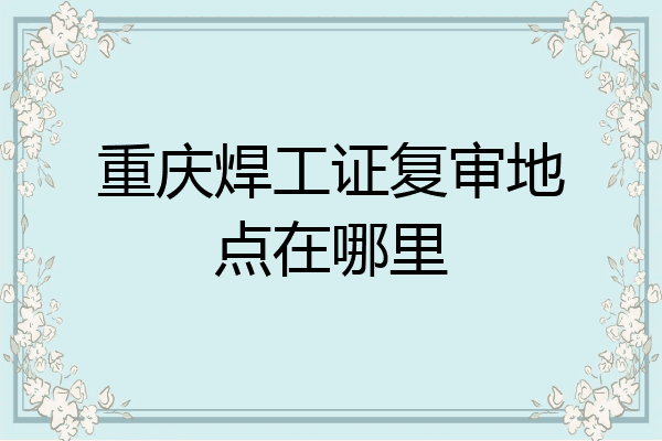 重庆焊工证复审地点在哪里