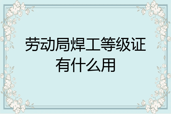 劳动局焊工等级证有什么用