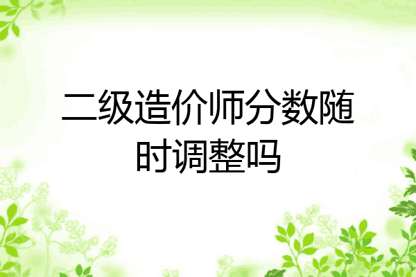二级造价师分数随时调整吗