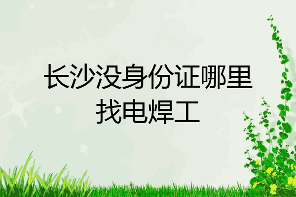长沙没身份证哪里找电焊工