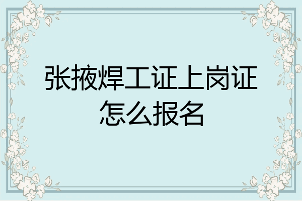 张掖焊工证上岗证怎么报名
