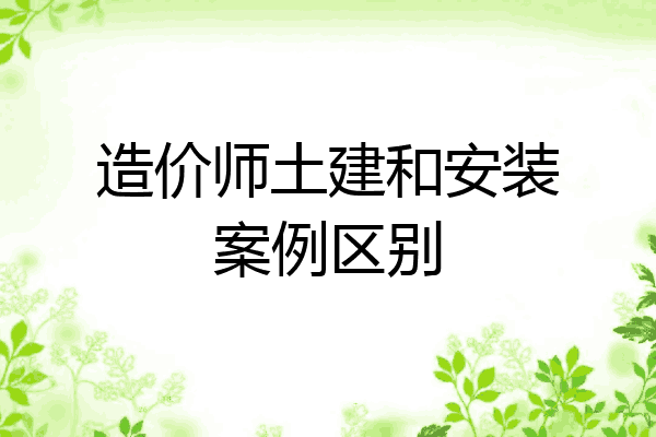 造价师土建和安装案例区别