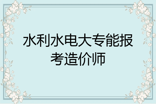 水利水电大专能报考造价师