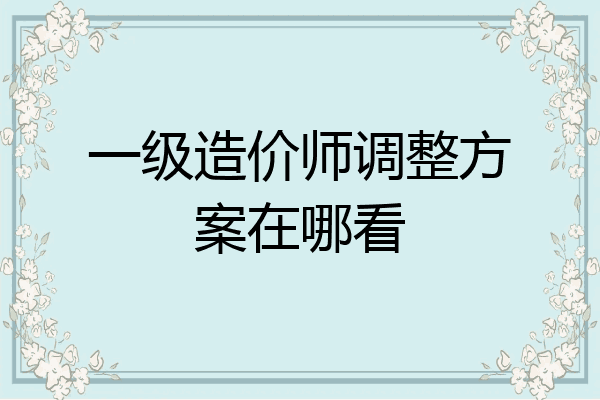一级造价师调整方案在哪看