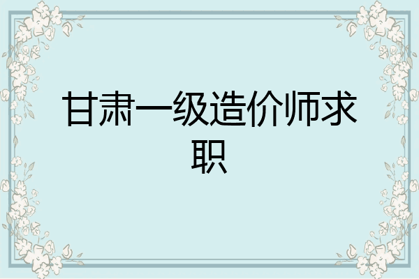 甘肃一级造价师求职