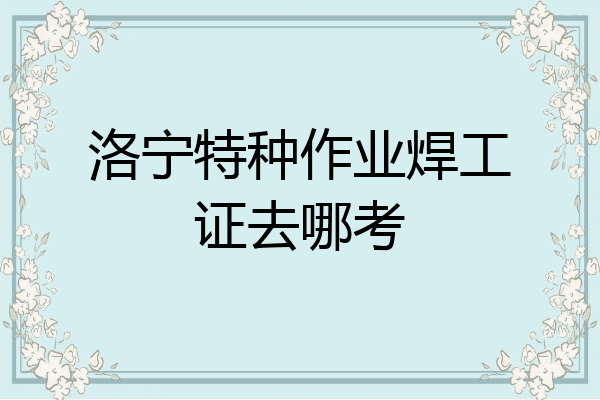 洛宁特种作业焊工证去哪考