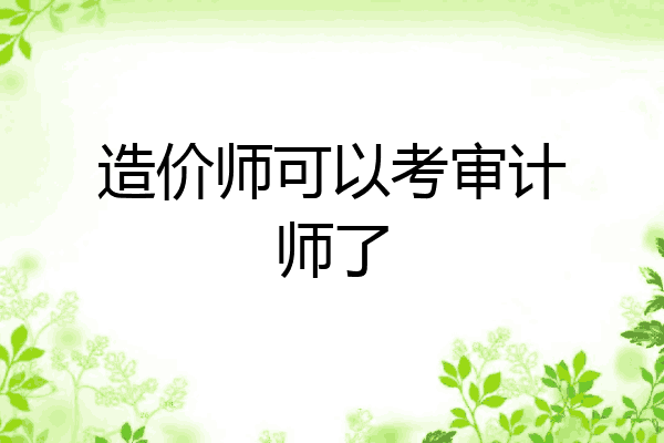 造价师可以考审计师了
