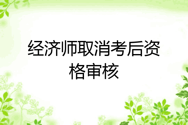 经济师取消考后资格审核