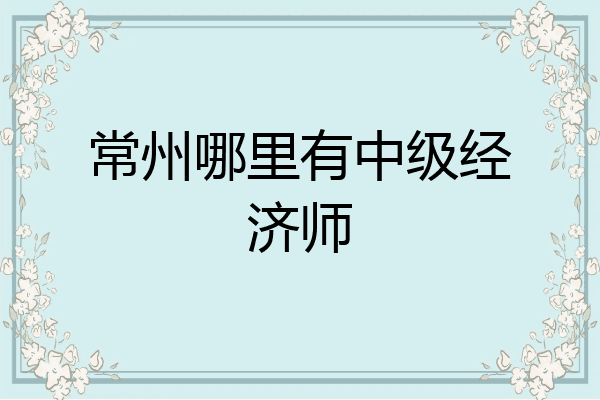 常州哪里有中级经济师