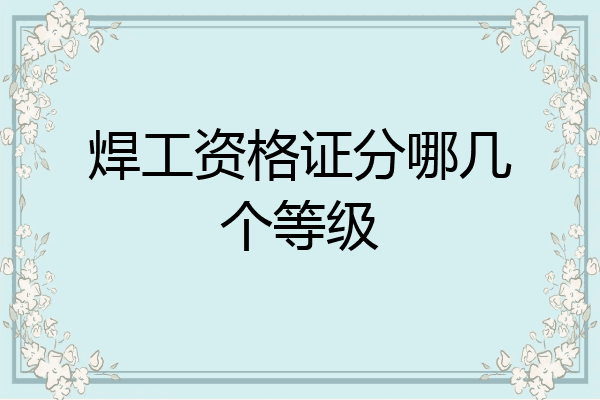 焊工资格证分哪几个等级