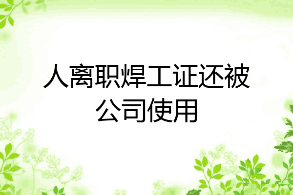人离职焊工证还被公司使用