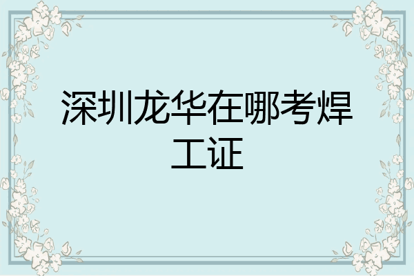 深圳龙华在哪考焊工证