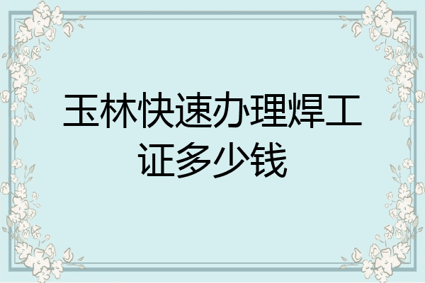 玉林快速办理焊工证多少钱