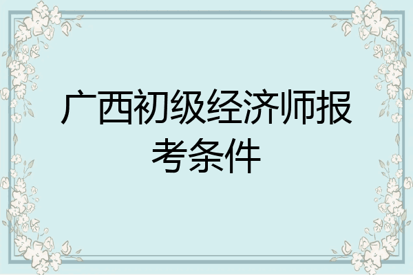 广西初级经济师报考条件