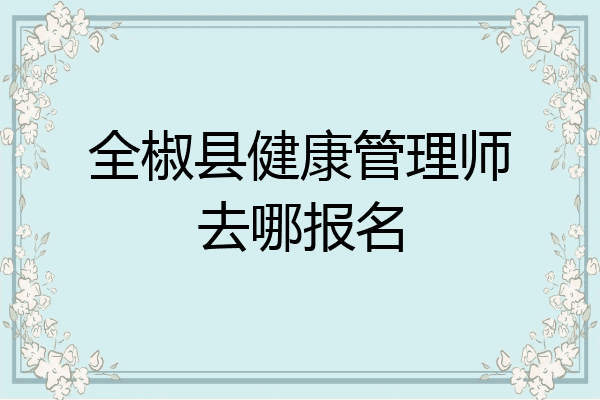 全椒县健康管理师去哪报名