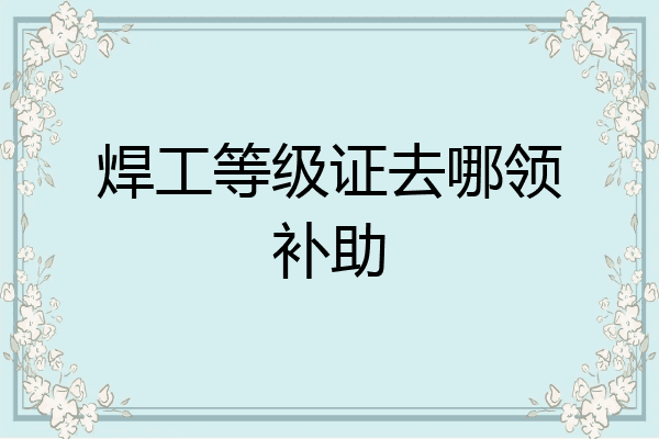 焊工等级证去哪领补助