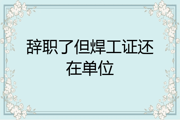 辞职了但焊工证还在单位