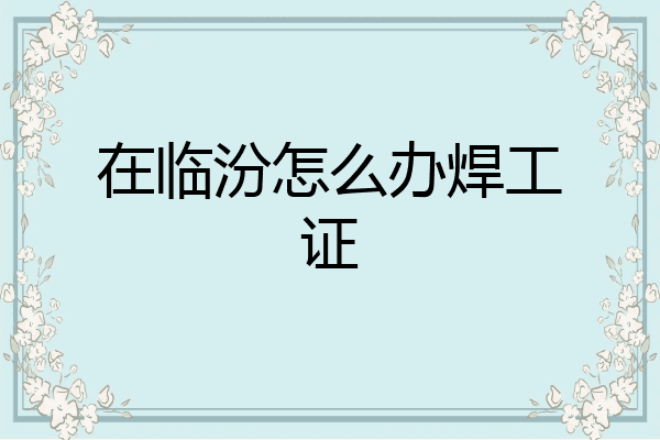 在临汾怎么办焊工证