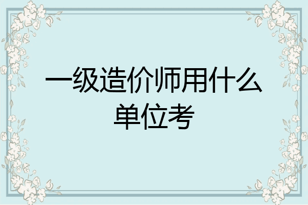 一级造价师用什么单位考