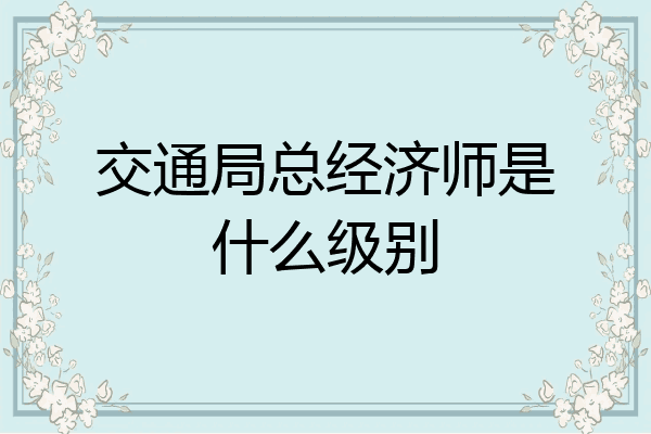 交通局总经济师是什么级别