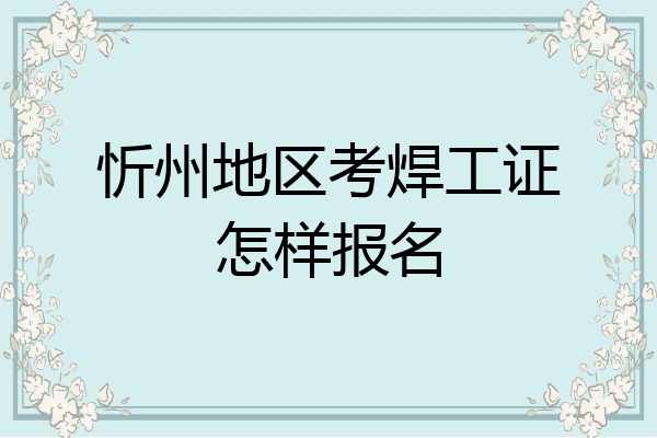 忻州地区考焊工证怎样报名