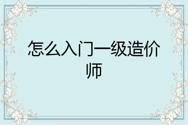 怎么入门一级造价师
