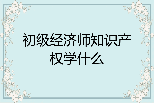 初级经济师知识产权学什么