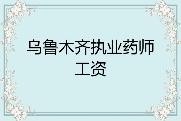 乌鲁木齐执业药师工资