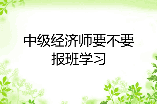 中级经济师要不要报班学习