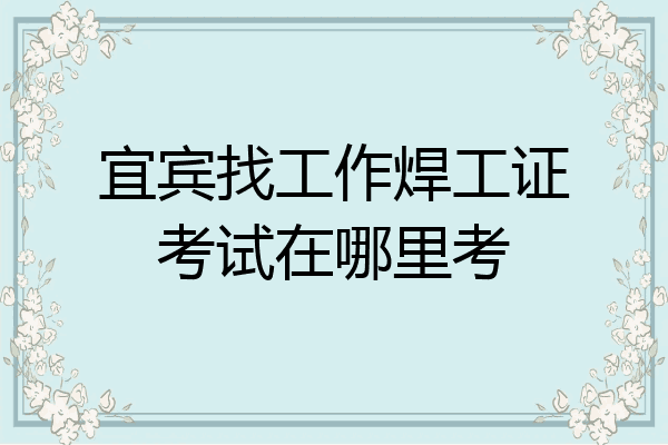宜宾找工作焊工证考试在哪里考