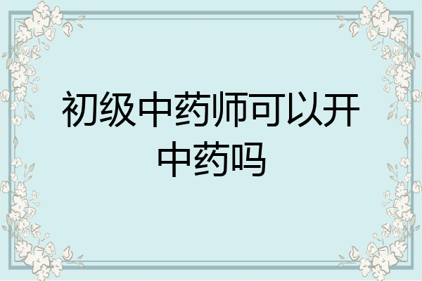 初级中药师可以开中药吗