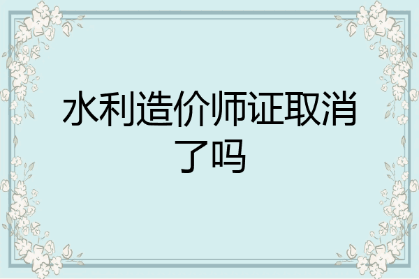 水利造价师证取消了吗