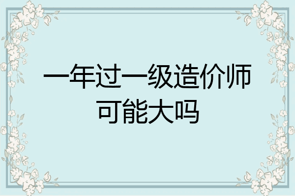 一年过一级造价师可能大吗