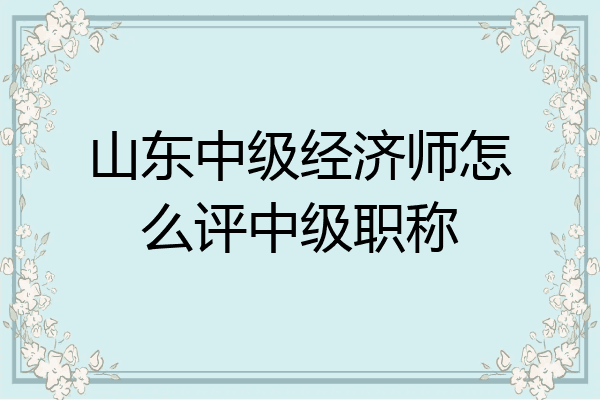 山东中级经济师怎么评中级职称