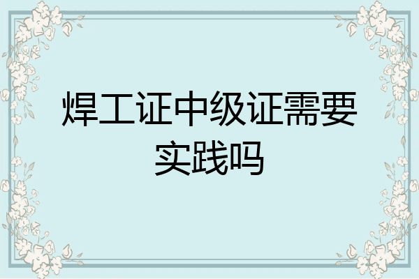 焊工证中级证需要实践吗