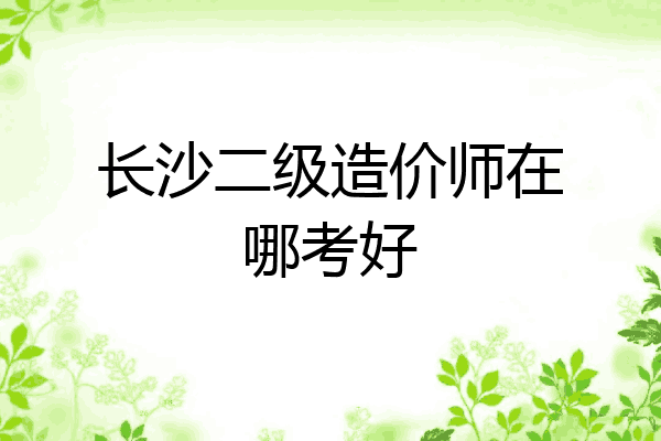 长沙二级造价师在哪考好