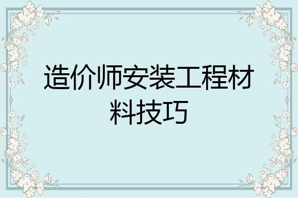 造价师安装工程材料技巧