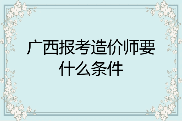广西报考造价师要什么条件