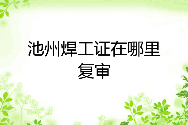 池州焊工证在哪里复审