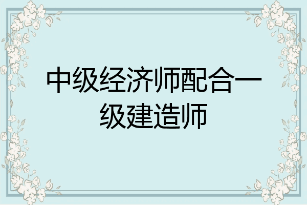 中级经济师配合一级建造师